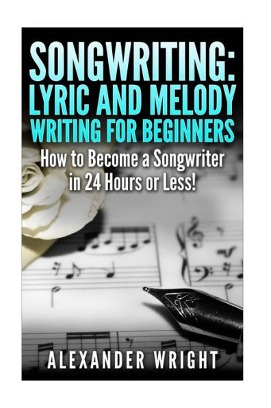 Songwriting: Lyric and Melody Writing for Beginners: How to Become a Songwriter in 24 Hours or Less!