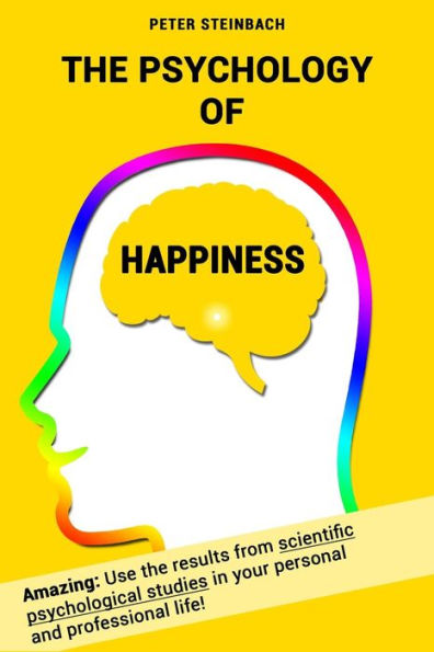 The Psychology of Happiness: Use the results from scientific psychological studies in your personal and professional life!