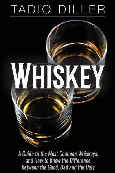 Whiskey: A Guide to the Most Common Whiskeys, and How to Know the Difference between the Good, Bad and the Ugly