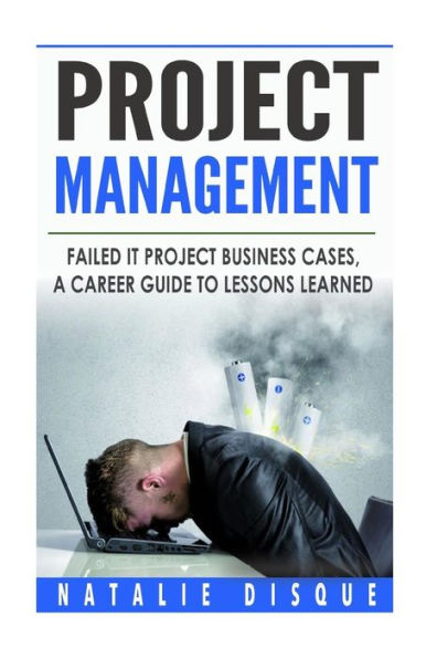 Project Management: Failed IT Project Business Cases: A Career Guide to Lessons Learned