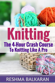 Title: Knitting: The 4-Hour Crash Course To Knitting Like A Pro, Author: Reshma Balkaran