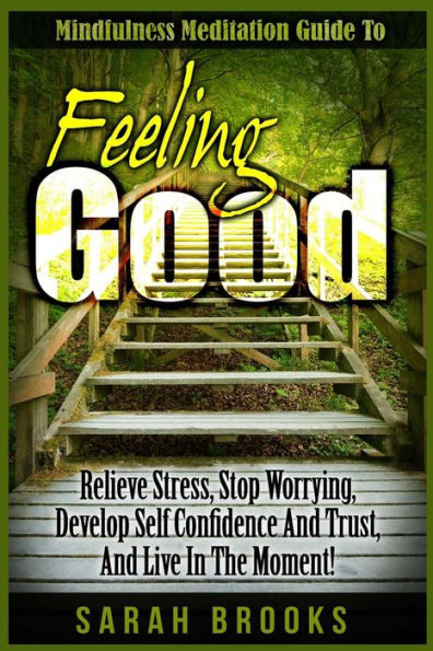 Feeling Good: Mindfulness Meditation Guide To: Relieve Stress, Stop Worrying, Develop Self Confidence And Trust, And Live In The Moment!
