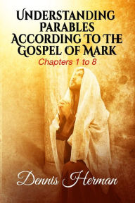 Title: Understanding Parables According To The Gospel Of Mark: Chapters 1 to 8, Author: Dennis Herman