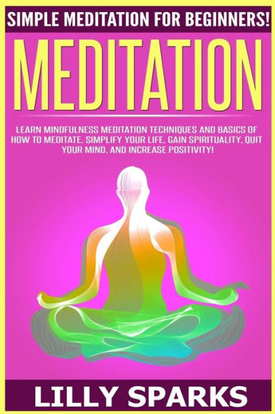 Meditation: Simple Meditation For Beginners! Learn Mindfulness Meditation Techniques And Basics Of How To Meditate, Simplify Your Life, Gain Spirituality, Quiet Your Mind, And Increase Positivity!