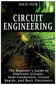 Title: Circuit Engineering: The Beginner's Guide to Electronic Circuits, Semi-Conductors, Circuit Boards, and Basic Electronics, Author: Solis Tech
