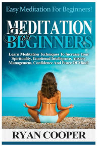 Title: Meditation For Beginners: Easy Meditation For Beginners! Learn Meditation Techniques To Increase Your Spirituality, Emotional Intelligence, Anxiety Management, Confidence And Peace Of Mind!, Author: Ryan Cooper