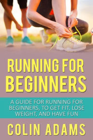 Title: Running for Beginners: A Guide for Running for Beginners, to Get Fit, Lose Weight, and Have Fun, Author: Colin Adams