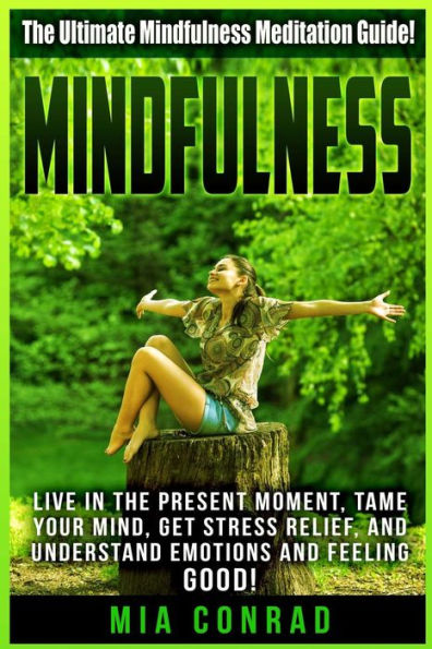 Mindfulness: The Ultimate Mindfulness Meditation Guide! Live In The Present Moment, Tame Your Mind, Get Stress Relief, And Understand Emotions And Feeling Good!