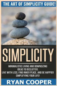 Title: Simplicity: The Art Of Simplicity Guide! Minimalist Living And Downsizing Ideas To Declutter, Live With Less, Find Inner Peace, And Be Happier Simplifying Your Life!, Author: Ryan Cooper