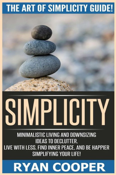 Simplicity: The Art Of Simplicity Guide! Minimalist Living And Downsizing Ideas To Declutter, Live With Less, Find Inner Peace, And Be Happier Simplifying Your Life!