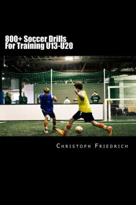 800 Soccer Training Drills For U13 U Soccer Football Practice Drills For Youth Coaching Skills Training By Christoph Friedrich Paperback Barnes Noble