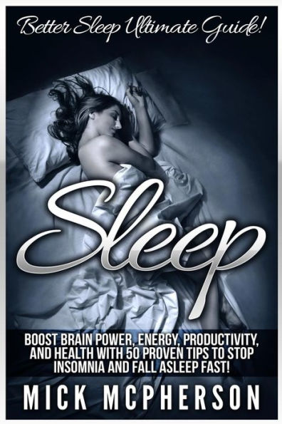 Sleep: Better Sleep Ultimate Guide! Boost Brain Power, Energy, Productivity, And Health With 50 Proven Tips To Stop Insomnia And Fall Asleep Fast!