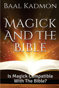 Title: Magick and the Bible: Is Magick Compatible with the Bible?, Author: Baal Kadmon