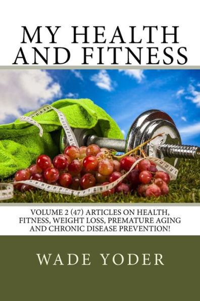 My Health And Fitness Volume 2: Volume 2 (47) articles on health, fitness, weight loss and chronic disease prevention!