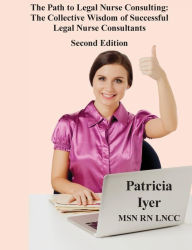 Title: The Path to Legal Nurse Consulting, Second Edition: The Collective Wisdom of Successful Legal Nurse Consultants, Author: Patricia Iyer