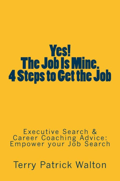 Yes! The Job is Mine. 4 Steps to Get the Job: Executive Search and Career Coaching advice to Empower your Job Search