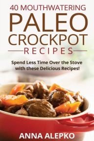 Title: 40 Mouthwatering Paleo Crockpot Recipes: Spend Less Time Over the Stove with these Delicious Recipes! (Includes 10 Bonus Desserts the You'll Love!), Author: Anna Alepko