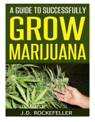 Title: A Guide to Successfully Grow Marijuana, Author: J. D. Rockefeller