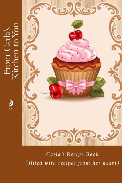 From Carla's Kitchen to You: Carla's Recipe Book (filled with recipes from her heart)