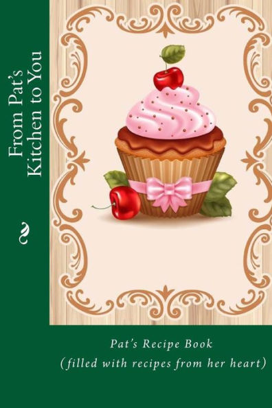 From Pat's Kitchen to You: Pat's Recipe Book (filled with recipes from her heart)