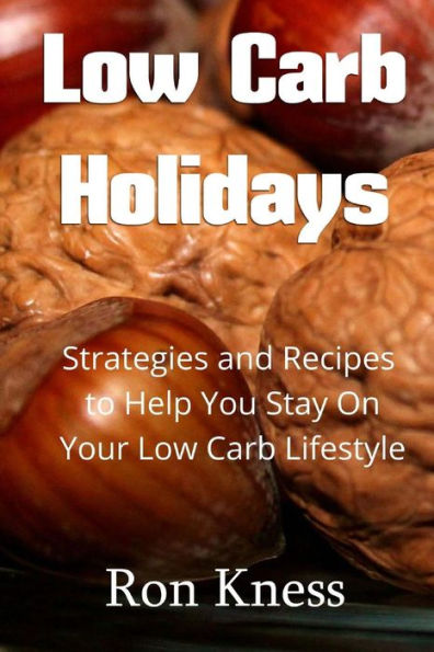 Low Carb Holidays: Strategies and Recipes to Help You Stay On Your Low Carb Lifestyle Even During the Holidays