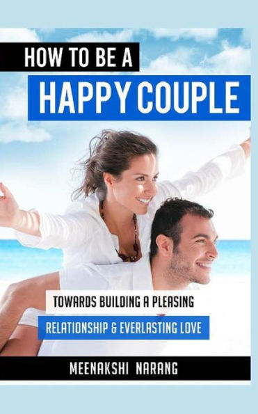 How to Be a Happy Couple: Towards Building a Pleasing Relationship & Everlasting Love