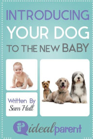 Title: Introducing Your Dog To The New Baby: Illustrated, helpful parenting advice for nurturing your baby or child by Ideal Parent, Author: Sam Hall