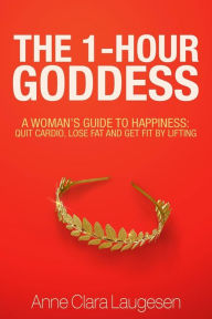 Title: The 1-Hour Goddess: A Woman's Guide to Happiness: Quit Cardio, Lose Fat and Get Fit by Lifting, Author: Anne Clara Laugesen
