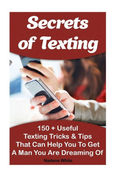 Secrets of Texting: 150 + Useful Texting Tricks & Tips That Can Help You To Get A Man You Are Dreaming Of: (How To Get A Guy To Like You From Texting, How To Get A Guy From Texting To Calling)