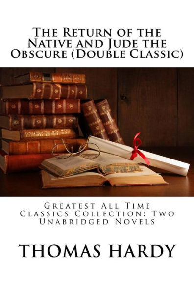 The Return of the Native and Jude the Obscure (Double Classic): Greatest All Time Classics Collection: Two Unabridged Novels