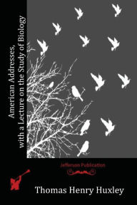 Title: American Addresses, with a Lecture on the Study of Biology, Author: Thomas Henry Huxley