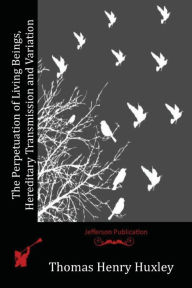 Title: The Perpetuation of Living Beings, Hereditary Transmission and Variation, Author: Thomas Henry Huxley