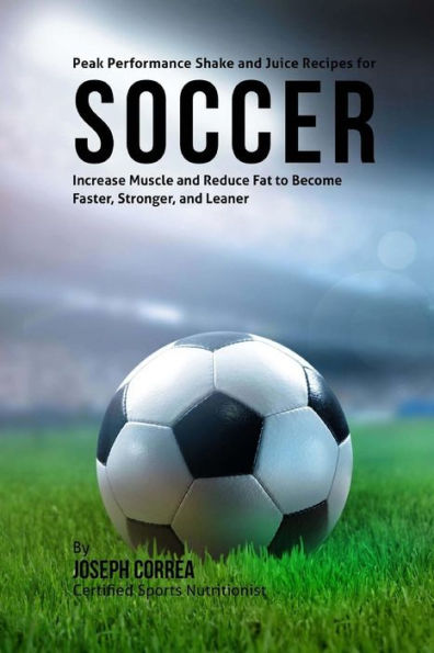 Peak Performance Shake and Juice Recipes for Soccer: Increase Muscle and Reduce Fat to Become Faster, Stronger, and Leaner