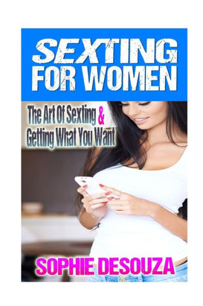 Sexting For Women: The Art Of Sexting & Getting What You Want