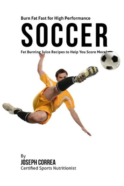 Burn Fat Fast for High Performance Soccer: Fat Burning Juice Recipes to Help You Score More!