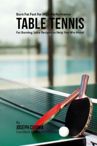 Title: Burn Fat Fast for High Performance Table Tennis: Fat Burning Juice Recipes to Help You Win More!, Author: Joseph Correa