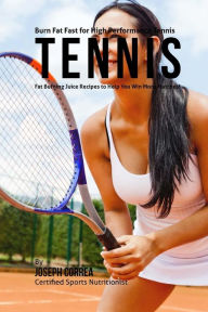 Title: Burn Fat Fast for High Performance Tennis: Fat Burning Juice Recipes to Help You Win More Matches!, Author: Joseph Correa