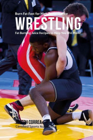 Title: Burn Fat Fast for High Performance Wrestling: Fat Burning Juice Recipes to Help You Win More!, Author: Joseph Correa