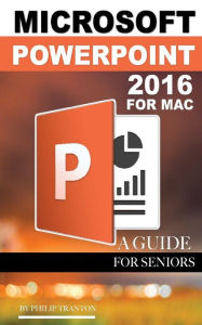 Title: Microsoft Powerpoint 2016 for Mac: A Guide for Seniors, Author: Philip Tranton