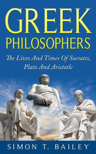 Greek Philosophers: The Lives And Times Of Socrates, Plato Aristotle