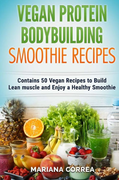 VEGAN PROTEIN BODYBUILDING SMOOTHIE Recipes: Contains 50 Vegan Recipes to Build Lean muscle and Enjoy a Healthy Smoothie