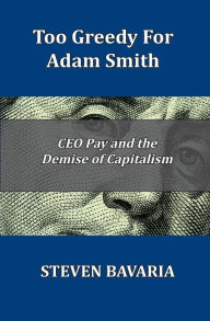 Title: Too Greedy for Adam Smith: CEO Pay and the Demise of Capitalism, Author: Steven Bavaria