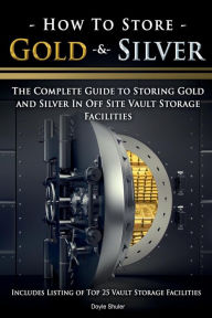 Title: How To Store Gold & Silver: The Complete Guide To Storing Gold And Silver In Off Site Vault Storage Facilities, Author: Doyle Shuler