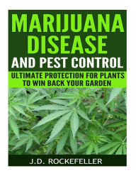 Title: Marijuana Disease and Pest Control: Ultimate Protection for Plants to Win Back Your Garden, Author: J. D. Rockefeller