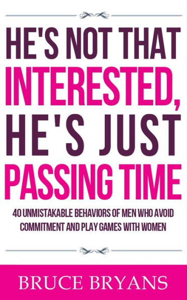 He's Not That Interested, Just Passing Time: 40 Unmistakable Behaviors Of Men Who Avoid Commitment And Play Games With Women