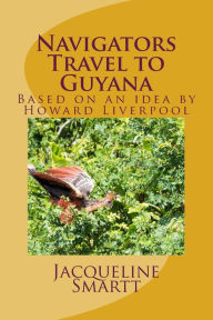 Title: Navigators Travel to Guyana: Based on an idea by Howard Liverpool, Author: Jacqueline A. Smartt MS.Ed