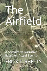Title: The Airfield: A Speculative Narrative Based on Actual Events, Author: ERICK T. RHETTS