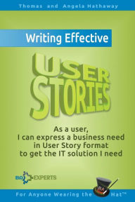 Title: Writing Effective User Stories: As a User, I Can Express a Business Need in User Story Format To Get the IT Solution I Need, Author: Angela Hathaway