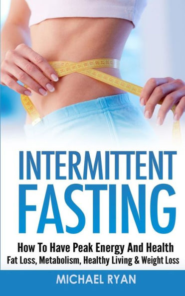 Intermittent Fasting: How To Have Peak Energy And Health - Fat Loss, Metabolism, Healthy Living & Weight Loss