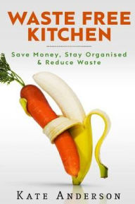 Title: Waste Free Kitchen: Save Money, Stay Organized & Reduce Waste, Author: Kate Anderson